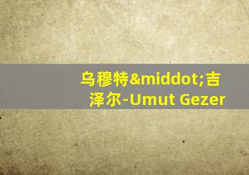乌穆特·吉泽尔-Umut Gezer